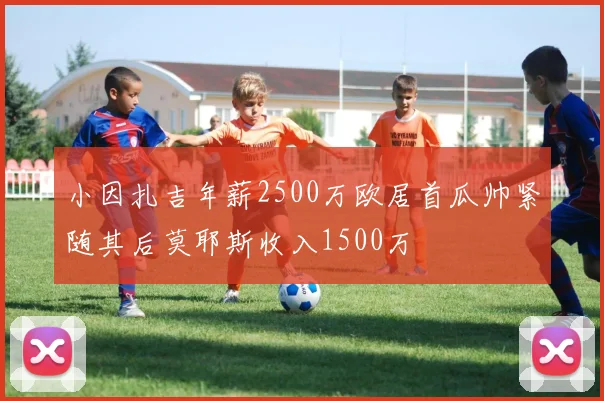 小因扎吉年薪2500万欧居首瓜帅紧随其后莫耶斯收入1500万