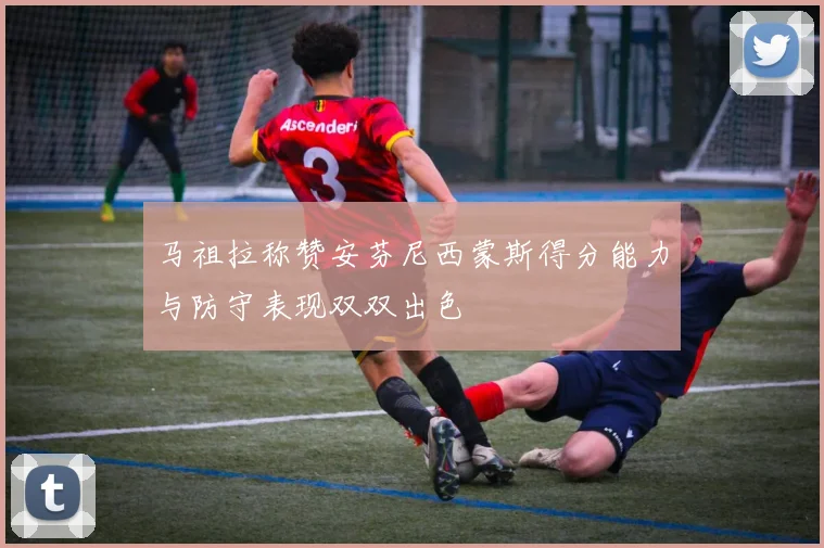 马祖拉称赞安芬尼西蒙斯得分能力与防守表现双双出色